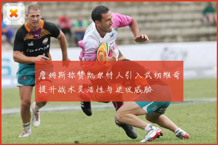 詹姆斯称赞凯尔特人引入武切维奇提升战术灵活性与进攻威胁