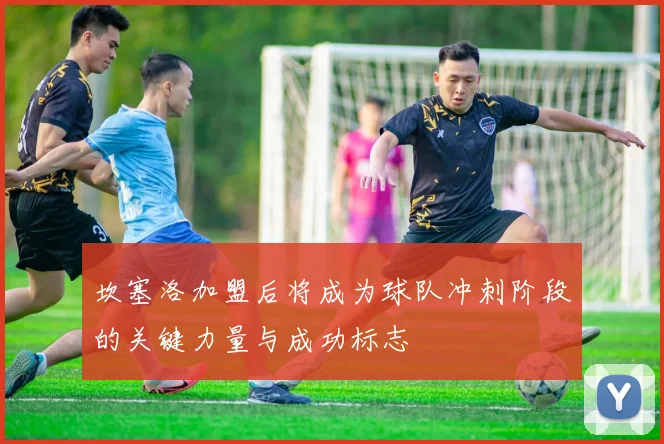坎塞洛加盟后将成为球队冲刺阶段的关键力量与成功标志