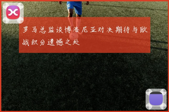 罗马总监谈博洛尼亚对决期待与欧战积分遗憾之处