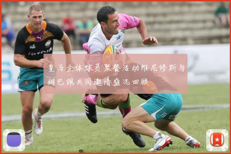 皇马全体球员聚餐活动维尼修斯与姆巴佩共同邀请盛况回顾