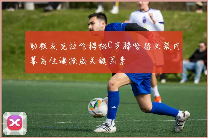 助教麦克拉伦揭秘C罗滕哈赫决裂内幕高位逼抢成关键因素