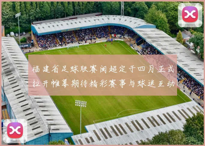 福建省足球联赛闽超定于四月正式拉开帷幕期待精彩赛事与球迷互动