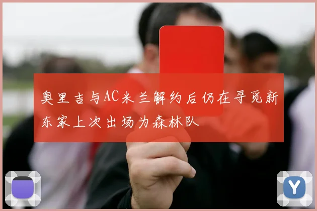 奥里吉与AC米兰解约后仍在寻觅新东家上次出场为森林队
