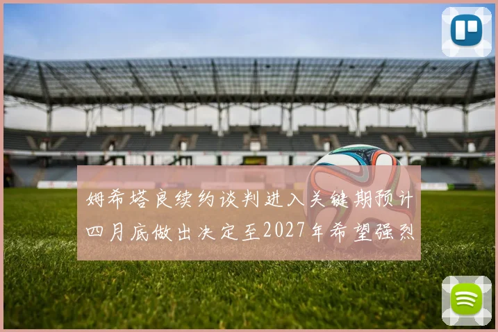 姆希塔良续约谈判进入关键期预计四月底做出决定至2027年希望强烈