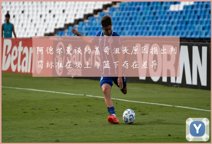 阿德尔曼谈约基奇沮丧原因指出判罚标准在场上与篮下存在差异