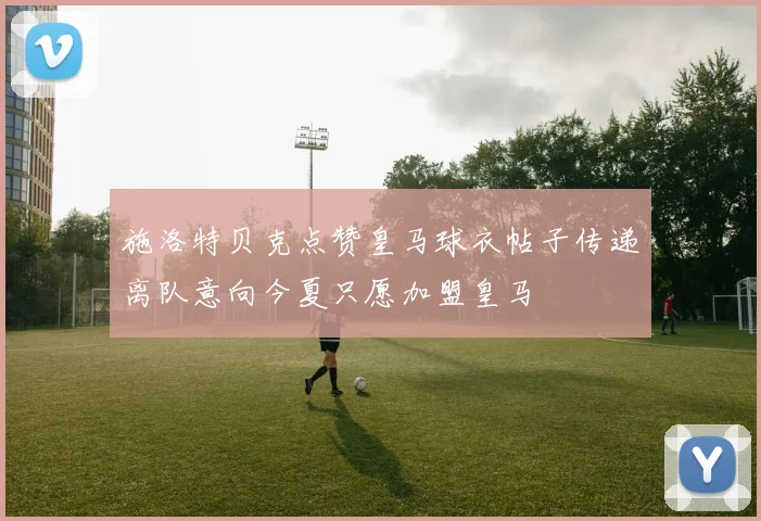 施洛特贝克点赞皇马球衣帖子传递离队意向今夏只愿加盟皇马