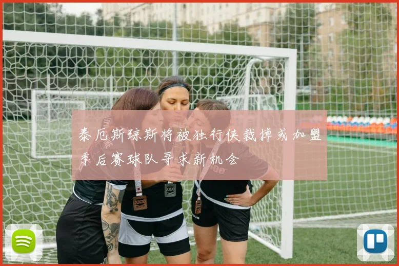 泰厄斯琼斯将被独行侠裁掉或加盟季后赛球队寻求新机会
