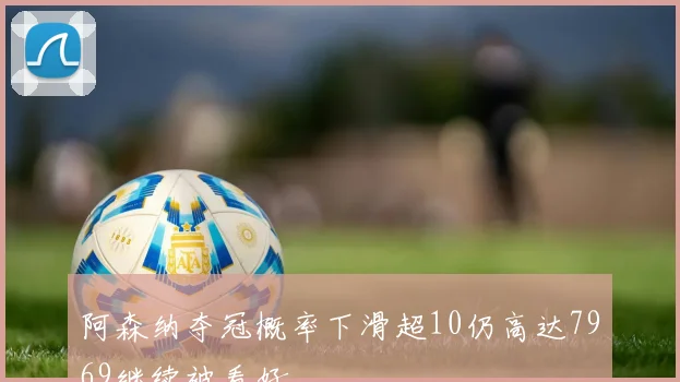 阿森纳夺冠概率下滑超10仍高达7969继续被看好