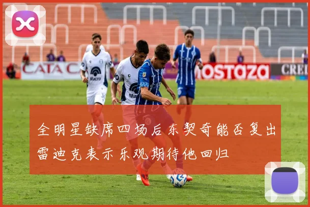 全明星缺席四场后东契奇能否复出雷迪克表示乐观期待他回归