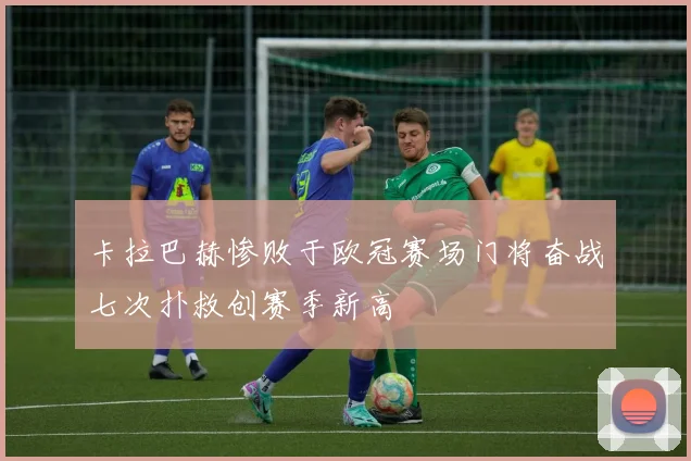 卡拉巴赫惨败于欧冠赛场门将奋战七次扑救创赛季新高