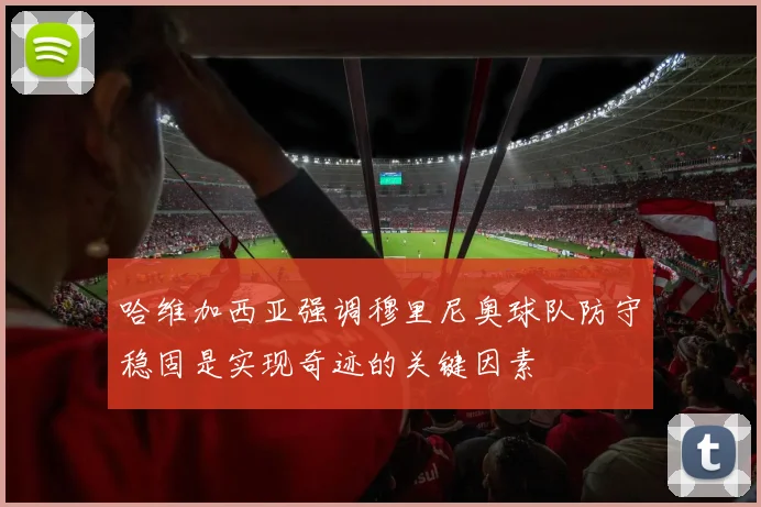 哈维加西亚强调穆里尼奥球队防守稳固是实现奇迹的关键因素