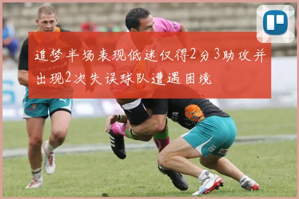 追梦半场表现低迷仅得2分3助攻并出现2次失误球队遭遇困境