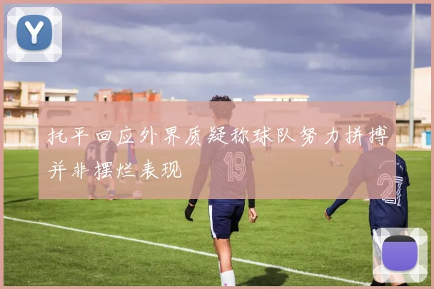 托平回应外界质疑称球队努力拼搏并非摆烂表现